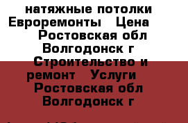 натяжные потолки. Евроремонты › Цена ­ 250 - Ростовская обл., Волгодонск г. Строительство и ремонт » Услуги   . Ростовская обл.,Волгодонск г.